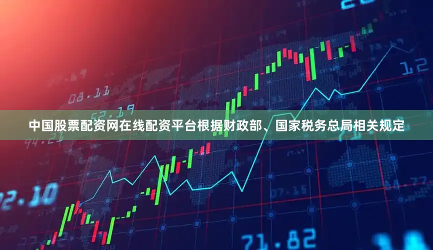 中国股票配资网在线配资平台根据财政部、国家税务总局相关规定