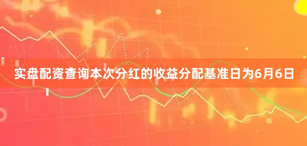 实盘配资查询本次分红的收益分配基准日为6月6日