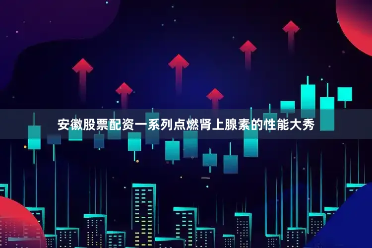 安徽股票配资一系列点燃肾上腺素的性能大秀