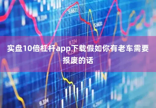 实盘10倍杠杆app下载假如你有老车需要报废的话