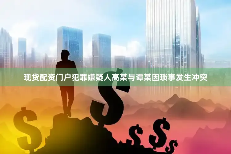 现货配资门户犯罪嫌疑人高某与谭某因琐事发生冲突