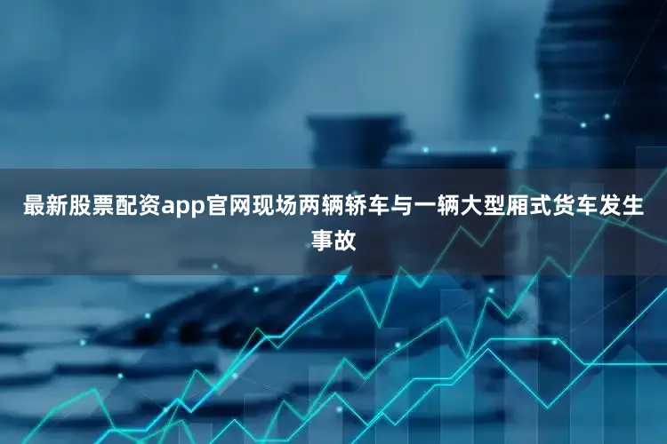 最新股票配资app官网现场两辆轿车与一辆大型厢式货车发生事故