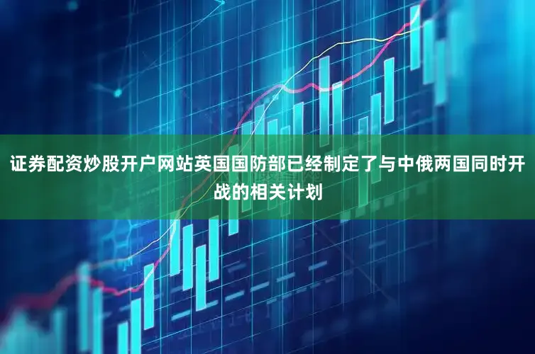 证券配资炒股开户网站英国国防部已经制定了与中俄两国同时开战的相关计划