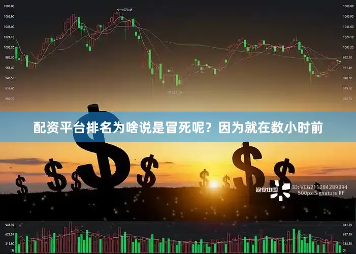 配资平台排名为啥说是冒死呢？因为就在数小时前
