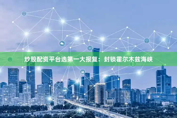 炒股配资平台选第一大报复：封锁霍尔木兹海峡