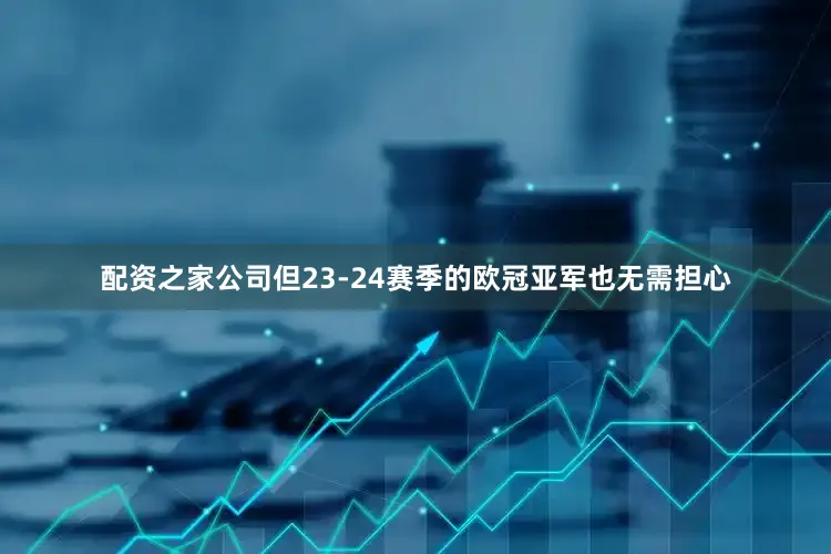 配资之家公司但23-24赛季的欧冠亚军也无需担心