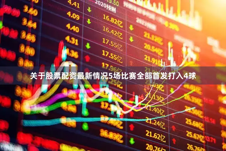 关于股票配资最新情况5场比赛全部首发打入4球