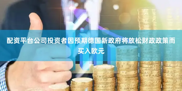 配资平台公司投资者因预期德国新政府将放松财政政策而买入欧元