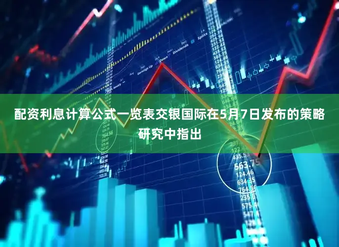配资利息计算公式一览表　　交银国际在5月7日发布的策略研究中指出