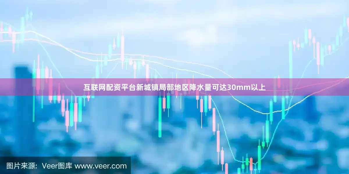 互联网配资平台新城镇局部地区降水量可达30mm以上