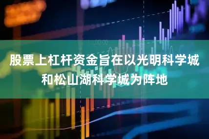 股票上杠杆资金旨在以光明科学城和松山湖科学城为阵地