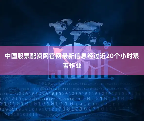 中国股票配资网官网最新信息经过近20个小时艰苦作业