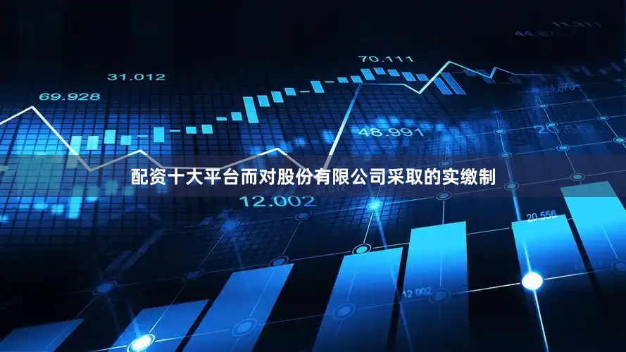 配资十大平台而对股份有限公司采取的实缴制