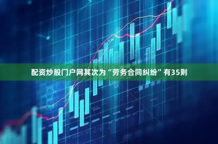 配资炒股门户网其次为“劳务合同纠纷”有35则