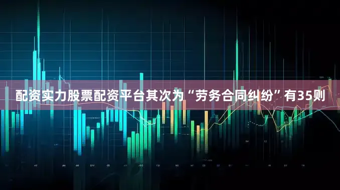 配资实力股票配资平台其次为“劳务合同纠纷”有35则