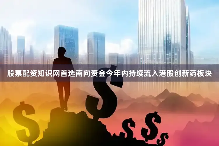 股票配资知识网首选南向资金今年内持续流入港股创新药板块