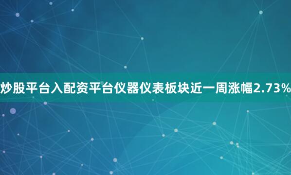 炒股平台入配资平台仪器仪表板块近一周涨幅2.73%