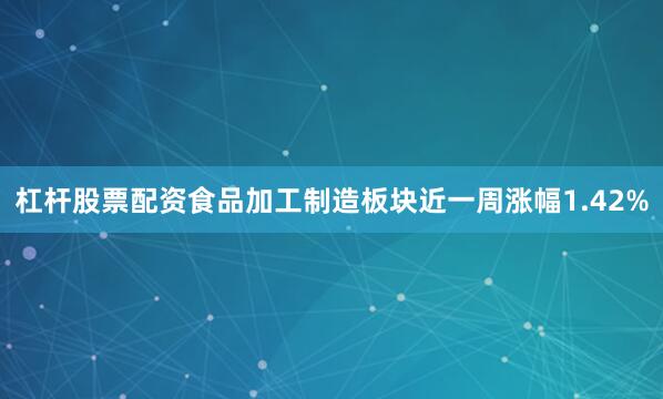 杠杆股票配资食品加工制造板块近一周涨幅1.42%