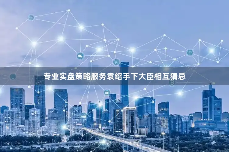 专业实盘策略服务袁绍手下大臣相互猜忌