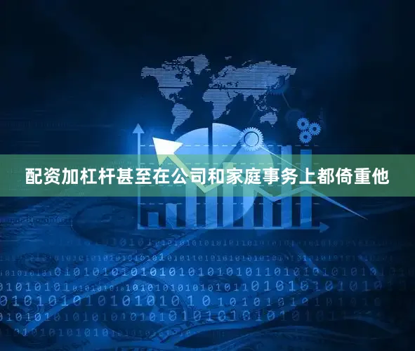 配资加杠杆甚至在公司和家庭事务上都倚重他