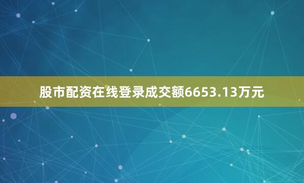股市配资在线登录成交额6653.13万元