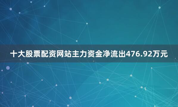 十大股票配资网站主力资金净流出476.92万元