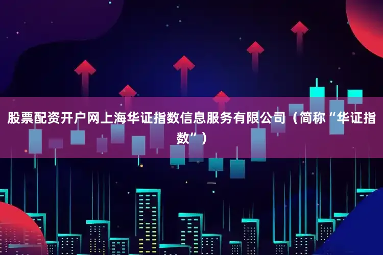 股票配资开户网上海华证指数信息服务有限公司（简称“华证指数”）