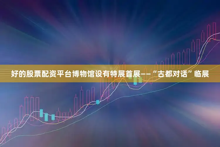 好的股票配资平台博物馆设有特展首展——“古都对话”临展