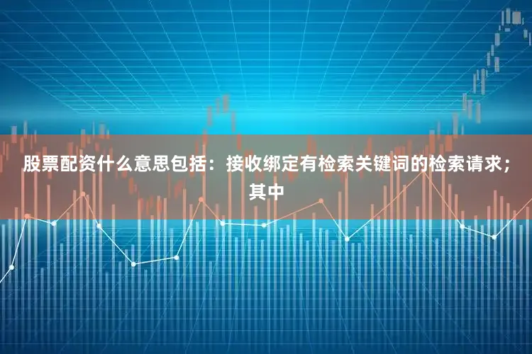 股票配资什么意思包括：接收绑定有检索关键词的检索请求；其中
