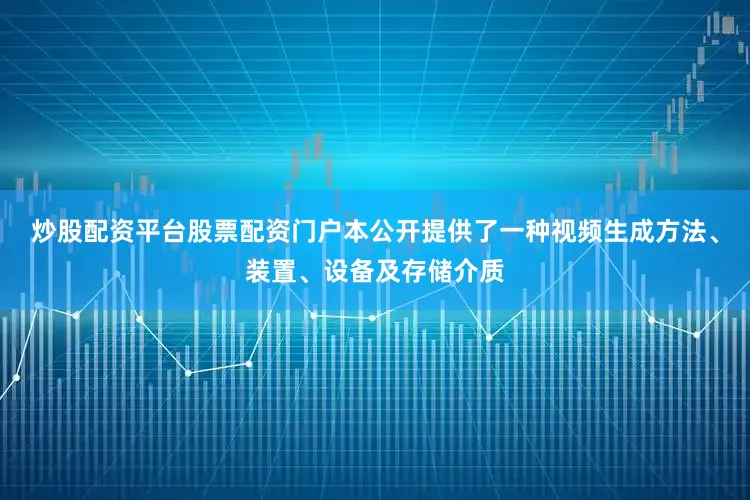 炒股配资平台股票配资门户本公开提供了一种视频生成方法、装置、设备及存储介质