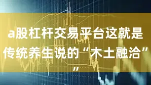 a股杠杆交易平台这就是传统养生说的“木土融洽”