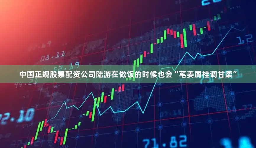 中国正规股票配资公司陆游在做饭的时候也会“芼姜屑桂调甘柔”