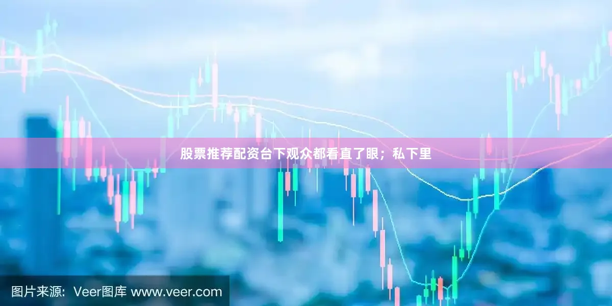 股票推荐配资台下观众都看直了眼；私下里