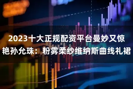 2023十大正规配资平台曼妙又惊艳孙允珠：粉雾柔纱维纳斯曲线礼裙