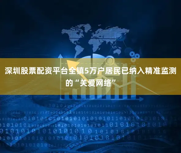 深圳股票配资平台全镇5万户居民已纳入精准监测的“关爱网络”