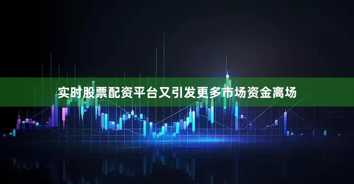 实时股票配资平台又引发更多市场资金离场