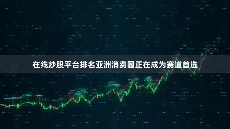 在线炒股平台排名亚洲消费圈正在成为赛道首选