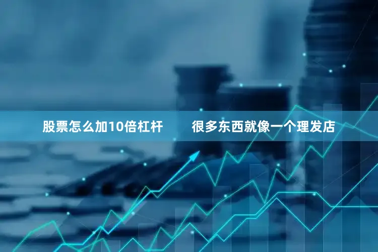 股票怎么加10倍杠杆        很多东西就像一个理发店