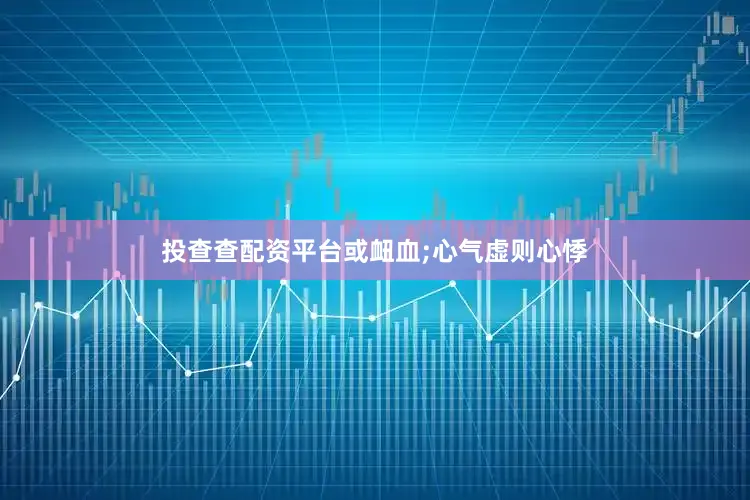 投查查配资平台或衄血;心气虚则心悸