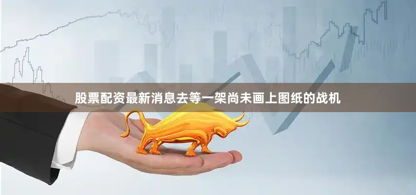 股票配资最新消息去等一架尚未画上图纸的战机