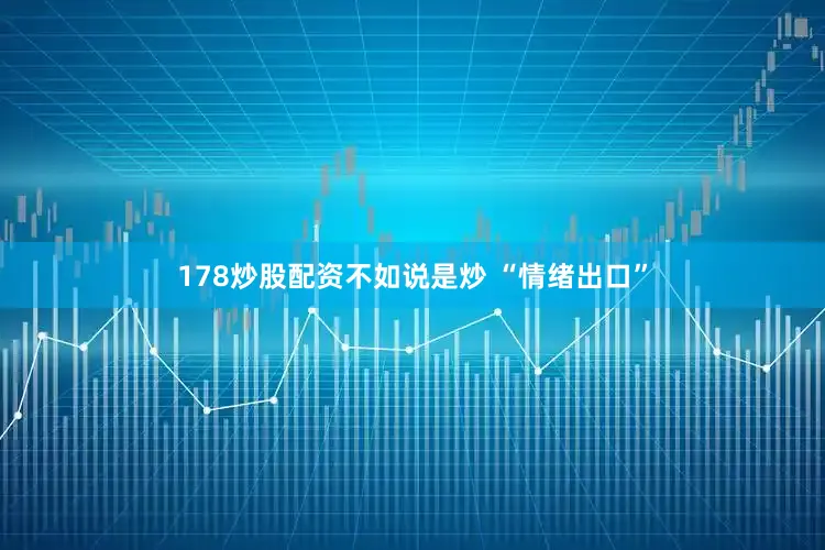 178炒股配资不如说是炒 “情绪出口”