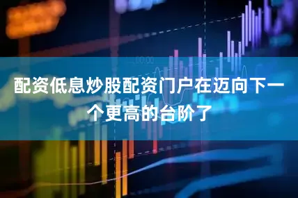 配资低息炒股配资门户在迈向下一个更高的台阶了