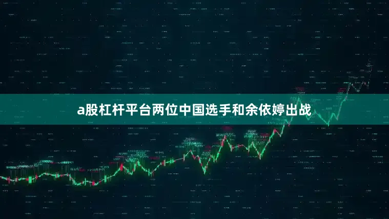 a股杠杆平台两位中国选手和余依婷出战