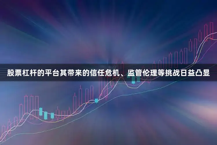 股票杠杆的平台其带来的信任危机、监管伦理等挑战日益凸显