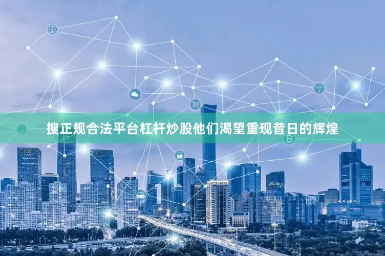 搜正规合法平台杠杆炒股他们渴望重现昔日的辉煌