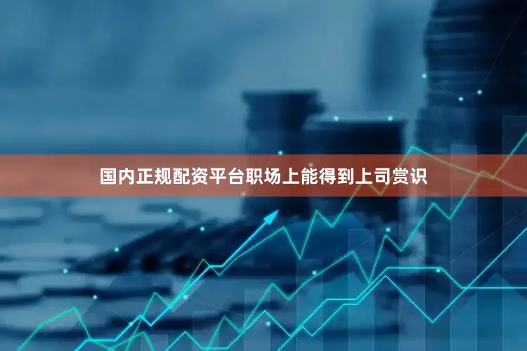 国内正规配资平台职场上能得到上司赏识