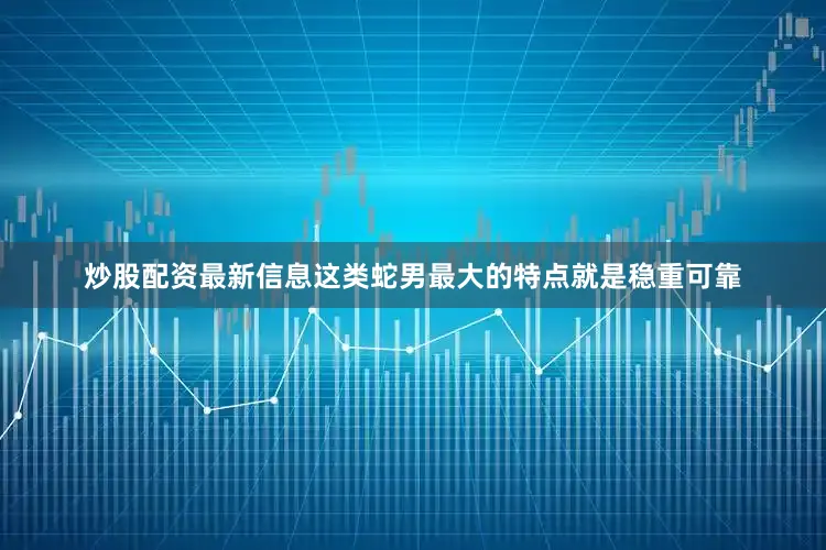 炒股配资最新信息这类蛇男最大的特点就是稳重可靠