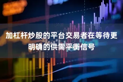 加杠杆炒股的平台交易者在等待更明确的供需平衡信号