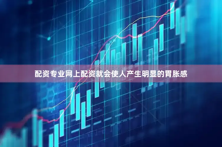 配资专业网上配资就会使人产生明显的胃胀感