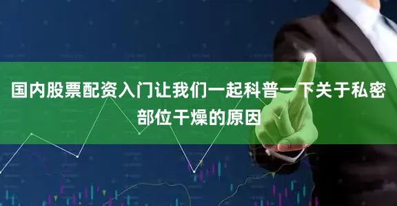 国内股票配资入门让我们一起科普一下关于私密部位干燥的原因